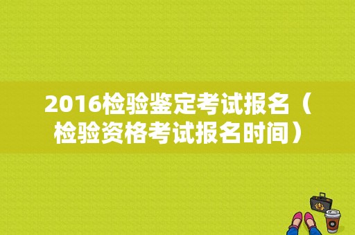 2016检验鉴定考试报名（检验资格考试报名时间）