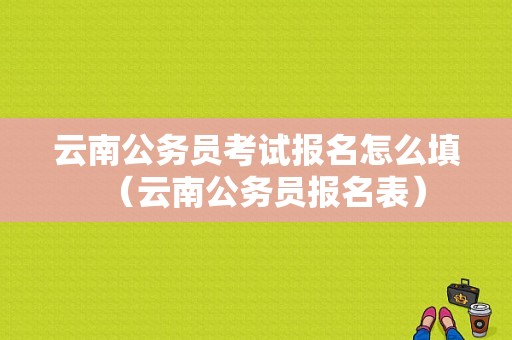 云南公务员考试报名怎么填（云南公务员报名表）