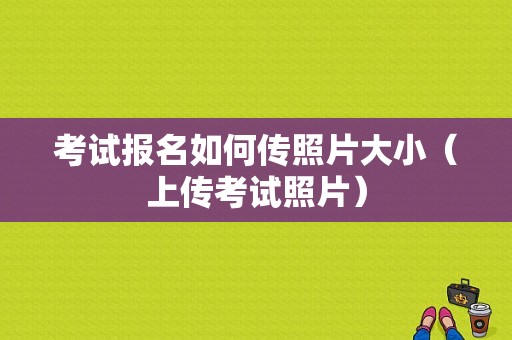 考试报名如何传照片大小（上传考试照片）