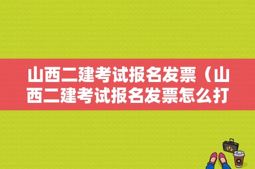 山西二建考试报名发票（山西二建考试报名发票怎么打印）