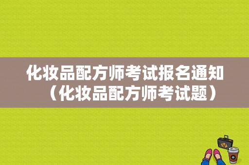 化妆品配方师考试报名通知（化妆品配方师考试题）