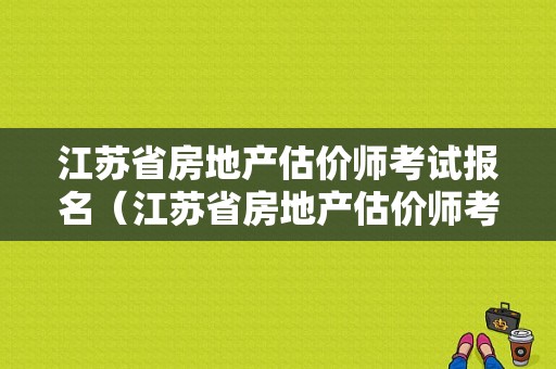 江苏省房地产估价师考试报名（江苏省房地产估价师考试报名官网）