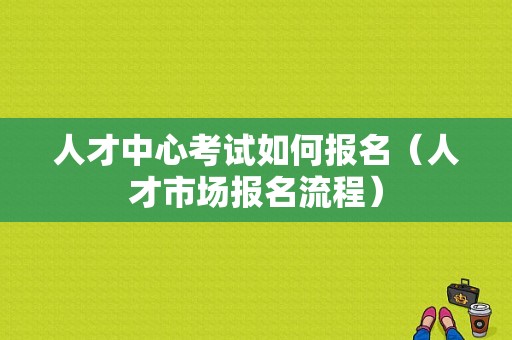 人才中心考试如何报名（人才市场报名流程）