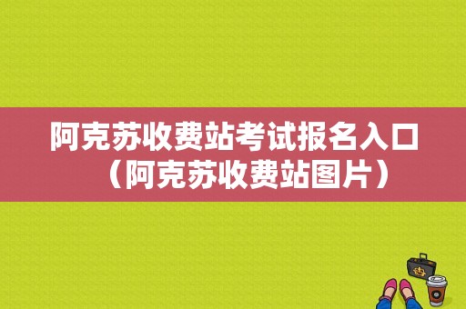 阿克苏收费站考试报名入口（阿克苏收费站图片）