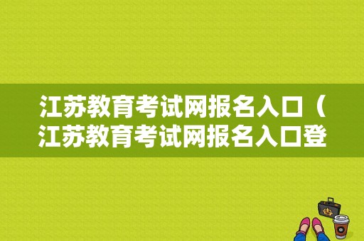 江苏教育考试网报名入口（江苏教育考试网报名入口登录）