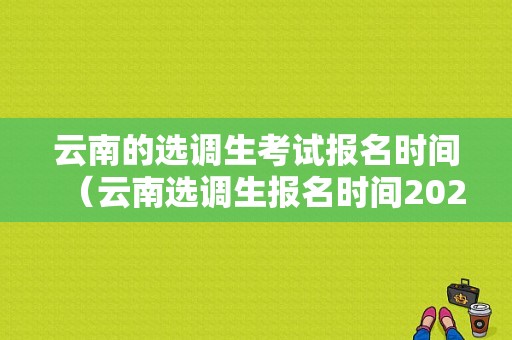 云南的选调生考试报名时间（云南选调生报名时间2021）