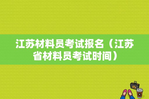 江苏材料员考试报名（江苏省材料员考试时间）