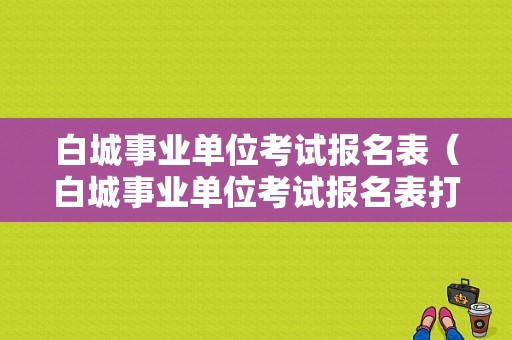 白城事业单位考试报名表（白城事业单位考试报名表打印）