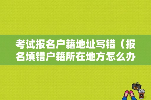 考试报名户籍地址写错（报名填错户籍所在地方怎么办）