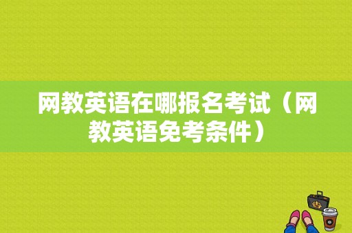 网教英语在哪报名考试（网教英语免考条件）