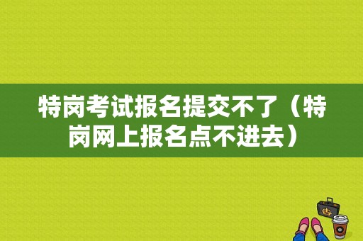 特岗考试报名提交不了（特岗网上报名点不进去）