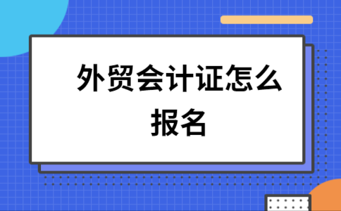 外贸会计考试报名条件（外贸会计怎么考）