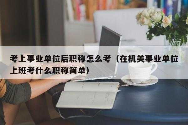 事业编考职称怎么报名考试（事业单位职称报考条件）