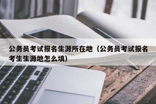 考试报名生源地（生源地报考地区指的是什么）