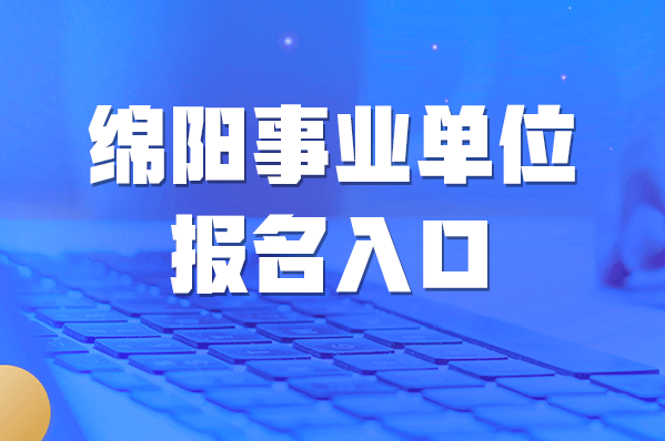 绵阳事业编考试报名（2021年绵阳事业编报名时间）