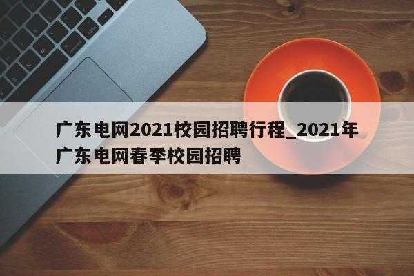 广州电网考试报名时间（广州电网2021校园招聘）