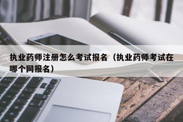 执业药师考试哪里报名时间（执业药师考试在哪报名在哪考吗）