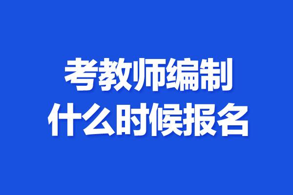 教师编制考试什么时候报名（教师编制啥时候报名）