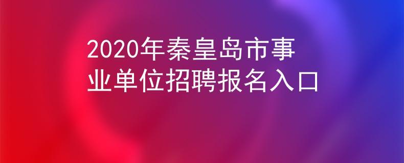 秦皇岛事业编制考试报名（秦皇岛事业单位公开招聘报名入口）